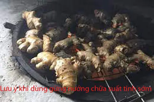 Lưu ý khi dùng gừng nướng chữa suất tinh sớm