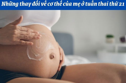 Những thay đổi về cơ thể của mẹ khi thai được 21 tuần